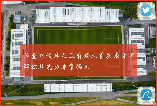 马奎尔谈库尼亚首场未首发表示不解称其能力非常强大