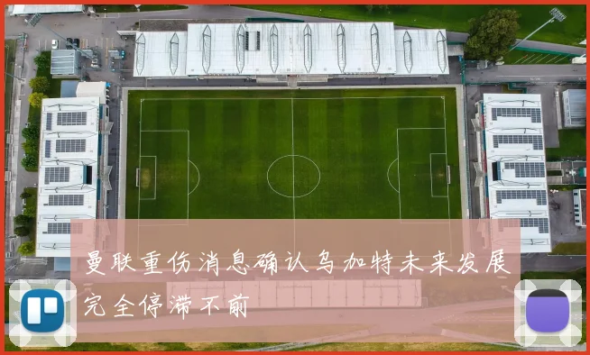 曼联重伤消息确认乌加特未来发展完全停滞不前