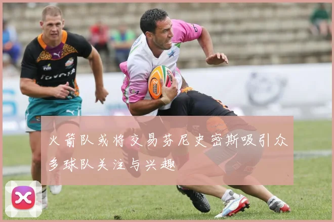 火箭队或将交易芬尼史密斯吸引众多球队关注与兴趣