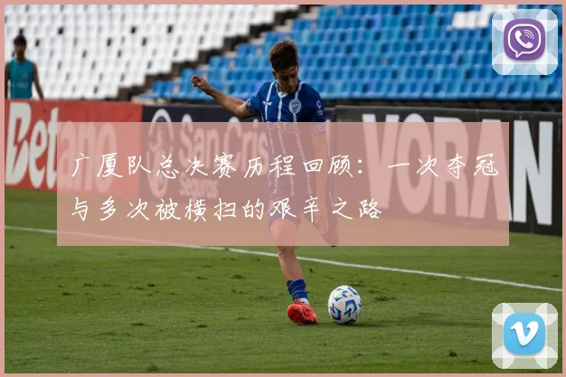 广厦队总决赛历程回顾：一次夺冠与多次被横扫的艰辛之路
