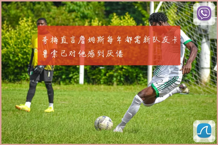夸梅直言詹姆斯每年都需新队友卡鲁索已对他感到厌倦