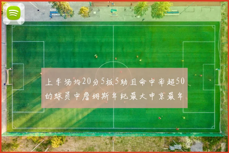 上季场均20分5板5助且命中率超50的球员中詹姆斯年纪最大申京最年轻