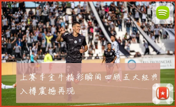 上赛季金牛精彩瞬间回顾五大经典入樽震撼再现