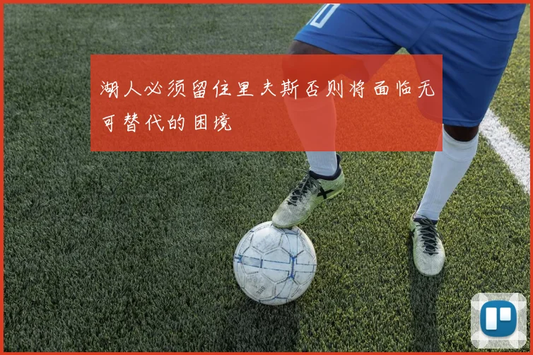 湖人必须留住里夫斯否则将面临无可替代的困境