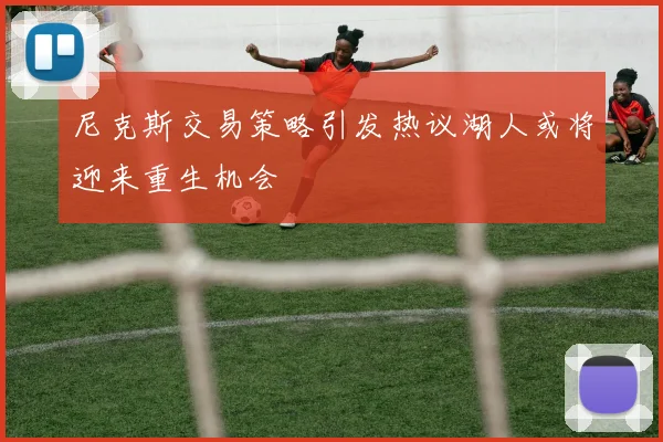 尼克斯交易策略引发热议湖人或将迎来重生机会
