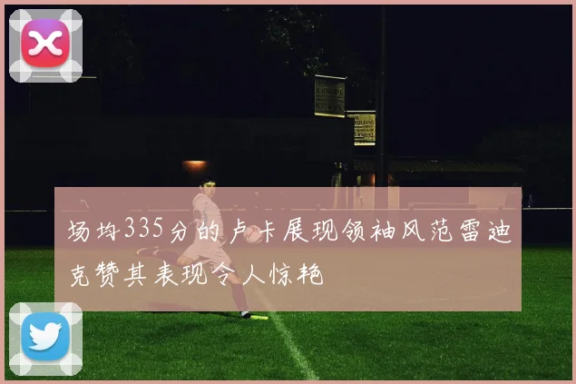 场均335分的卢卡展现领袖风范雷迪克赞其表现令人惊艳