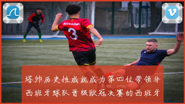 塔帅历史性成就成为第四位带领非西班牙球队晋级欧冠决赛的西班牙教练