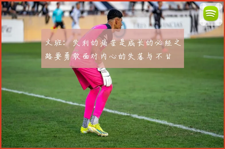 文班：失利的痛苦是成长的必经之路要勇敢面对内心的失落与不甘