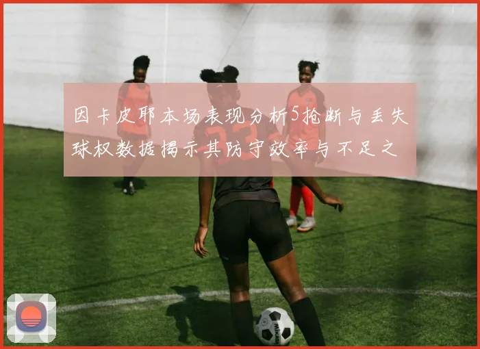 因卡皮耶本场表现分析5抢断与丢失球权数据揭示其防守效率与不足之处