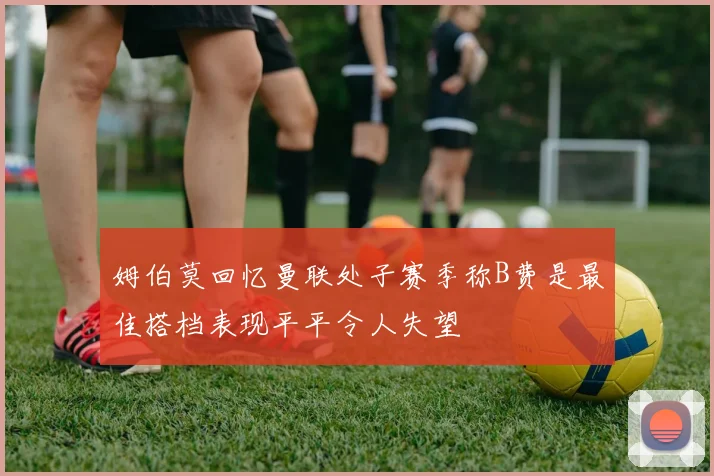 姆伯莫回忆曼联处子赛季称B费是最佳搭档表现平平令人失望