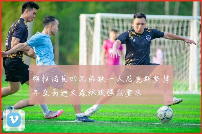 维拉诺瓦四兄弟缺一人尼克斯坚持不交易迪文森林狼强烈要求