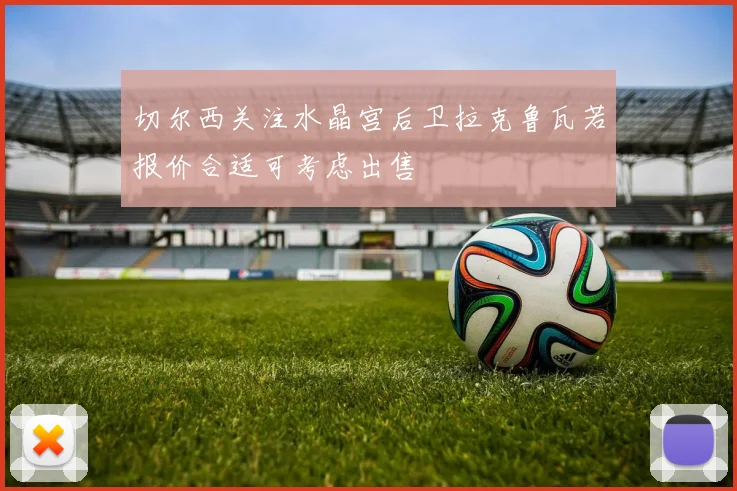 切尔西关注水晶宫后卫拉克鲁瓦若报价合适可考虑出售